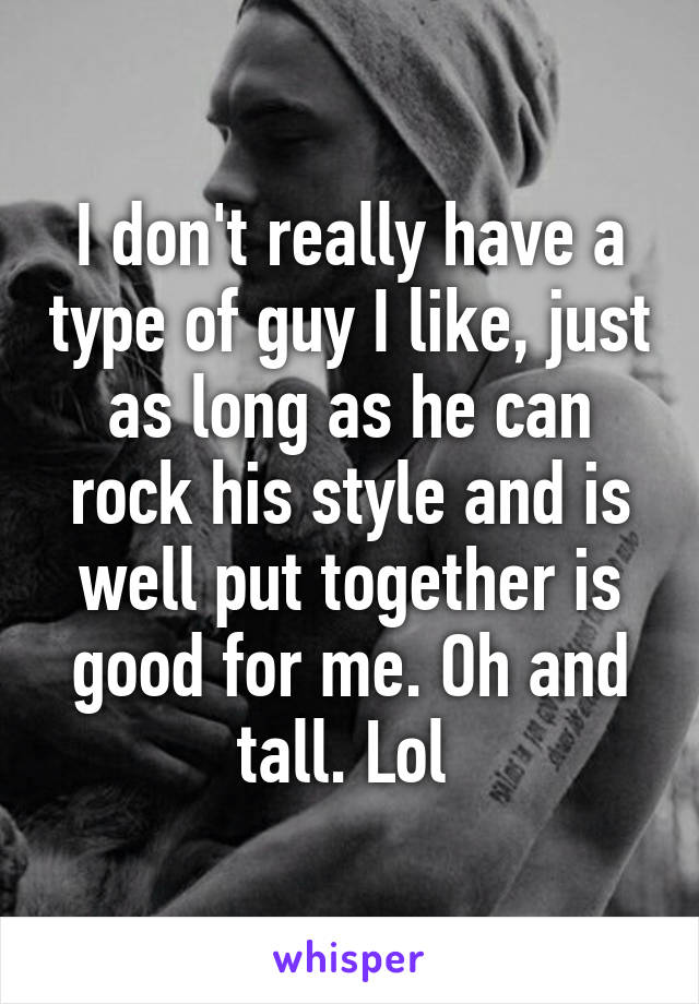 I don't really have a type of guy I like, just as long as he can rock his style and is well put together is good for me. Oh and tall. Lol 