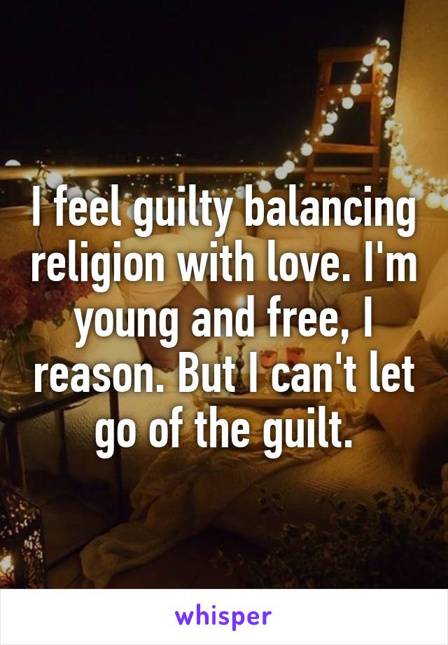 I feel guilty balancing religion with love. I'm young and free, I reason. But I can't let go of the guilt.