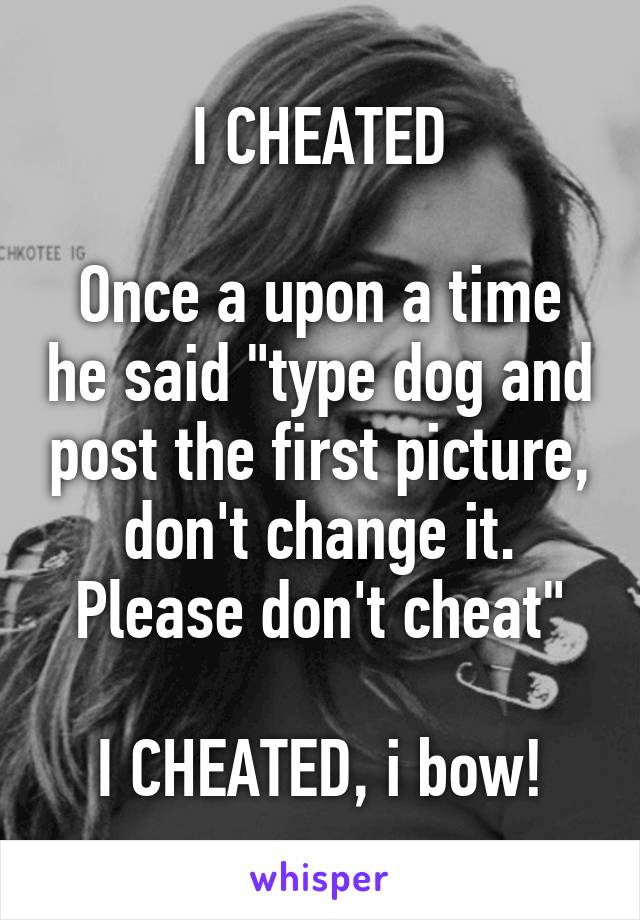 I CHEATED

Once a upon a time he said "type dog and post the first picture, don't change it. Please don't cheat"

I CHEATED, i bow!