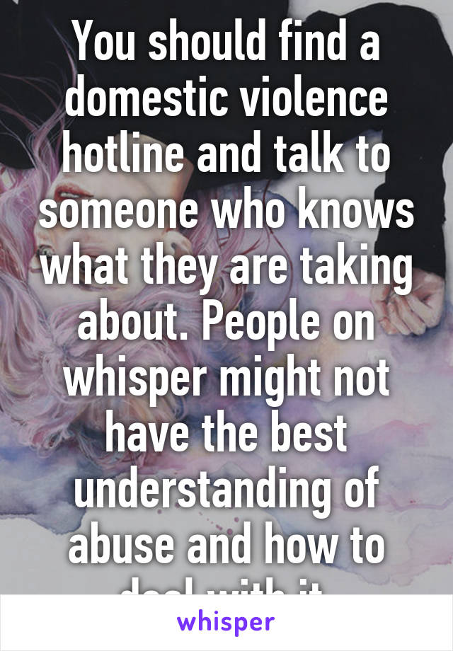 You should find a domestic violence hotline and talk to someone who knows what they are taking about. People on whisper might not have the best understanding of abuse and how to deal with it.