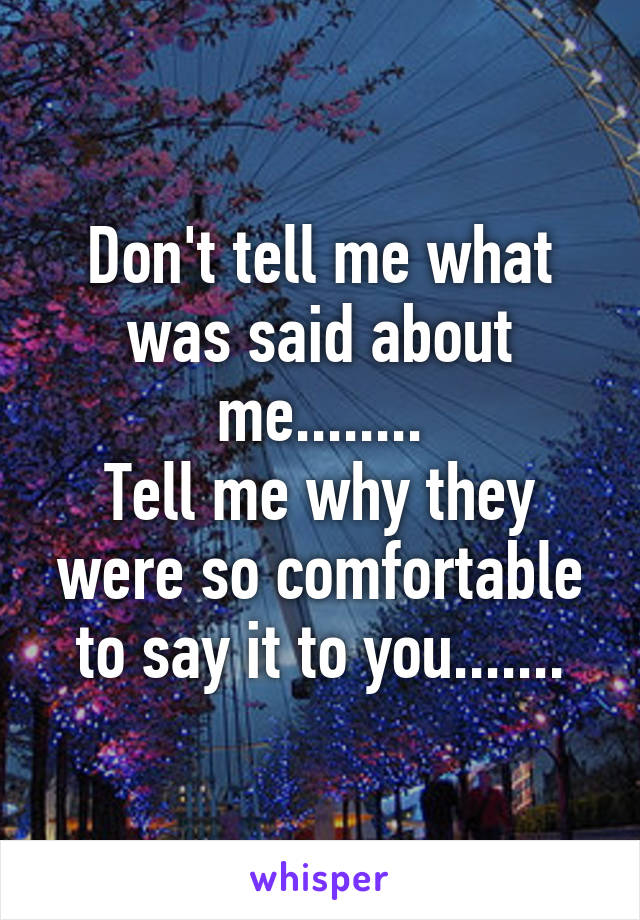 Don't tell me what was said about me........
Tell me why they were so comfortable to say it to you.......