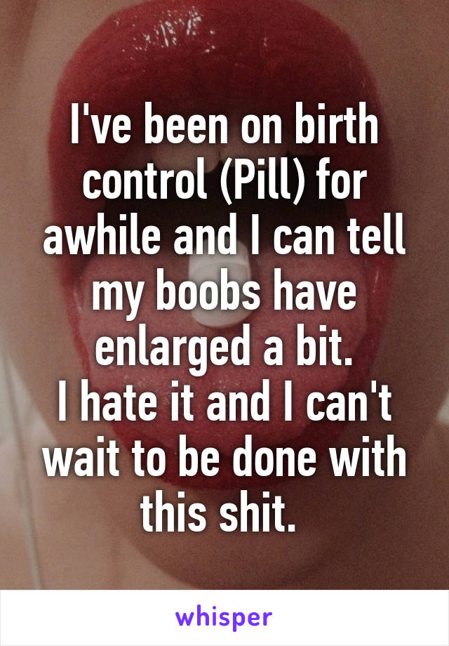 I've been on birth control (Pill) for awhile and I can tell my boobs have enlarged a bit.
I hate it and I can't wait to be done with this shit. 