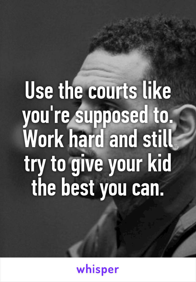 Use the courts like you're supposed to. Work hard and still try to give your kid the best you can.