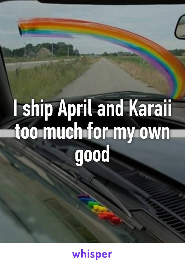 I ship April and Karaii too much for my own good