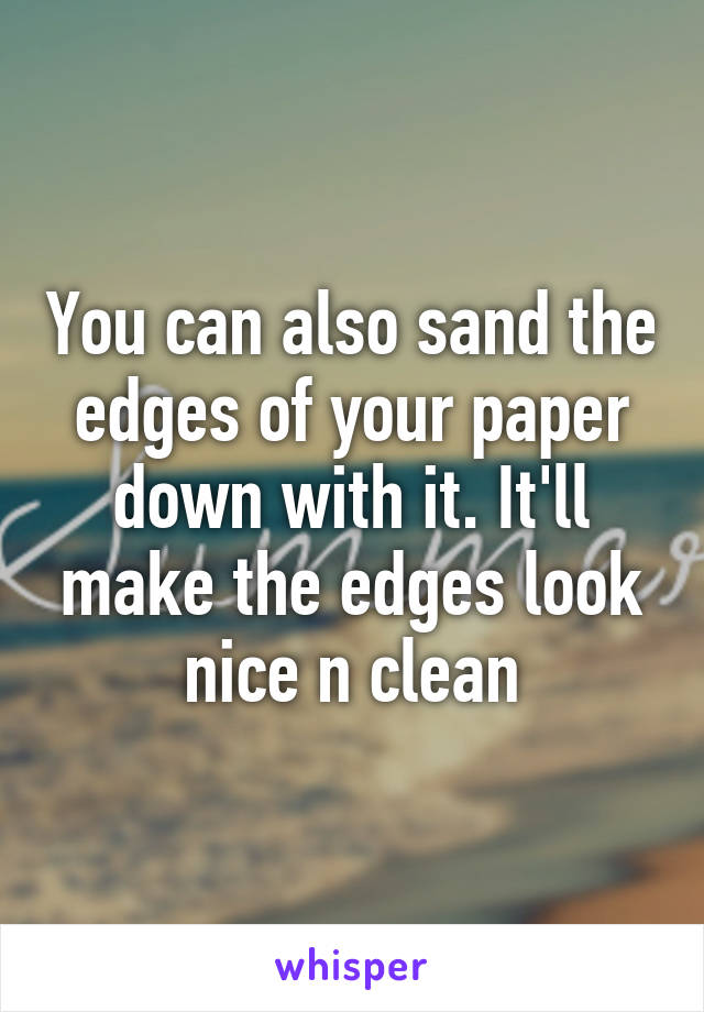 You can also sand the edges of your paper down with it. It'll make the edges look nice n clean