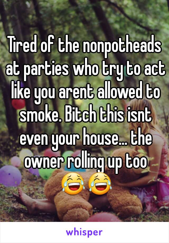 Tired of the nonpotheads at parties who try to act like you arent allowed to smoke. Bitch this isnt even your house... the owner rolling up too 😂😂