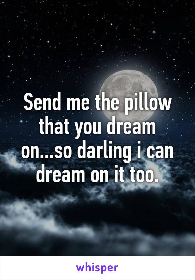 Send me the pillow that you dream on...so darling i can dream on it too.