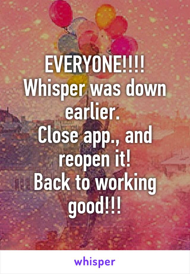 EVERYONE!!!!
Whisper was down earlier. 
Close app., and reopen it!
Back to working good!!!