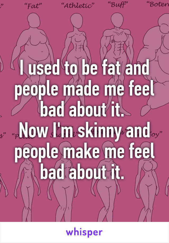 I used to be fat and people made me feel bad about it. 
Now I'm skinny and people make me feel bad about it. 