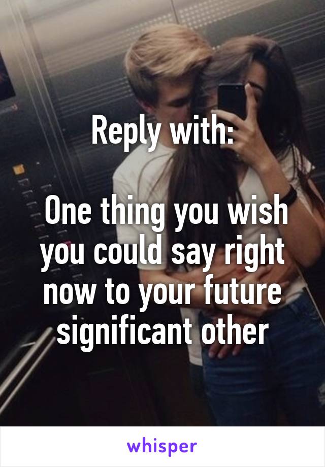 Reply with:

 One thing you wish you could say right now to your future significant other