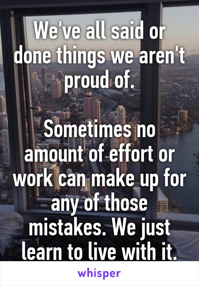 We've all said or done things we aren't proud of.

Sometimes no amount of effort or work can make up for any of those mistakes. We just learn to live with it.