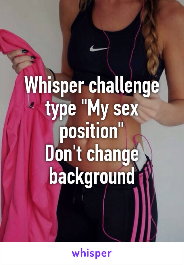 Whisper challenge type "My sex position"
Don't change background