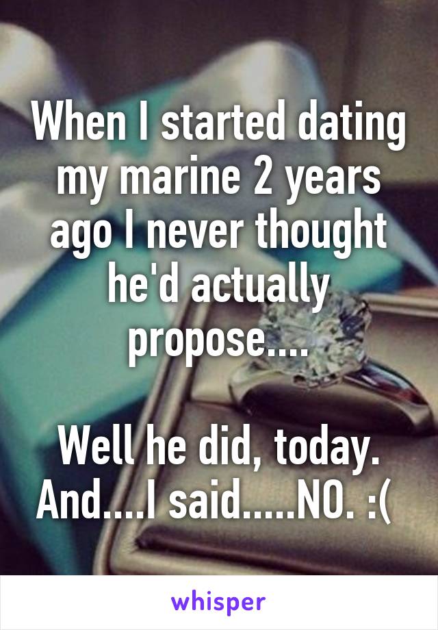 When I started dating my marine 2 years ago I never thought he'd actually propose....

Well he did, today. And....I said.....NO. :( 