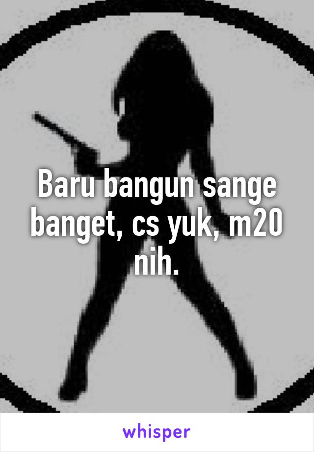 Baru bangun sange banget, cs yuk, m20 nih.