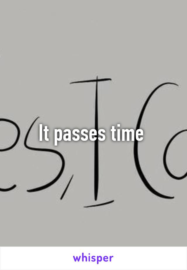 It passes time 