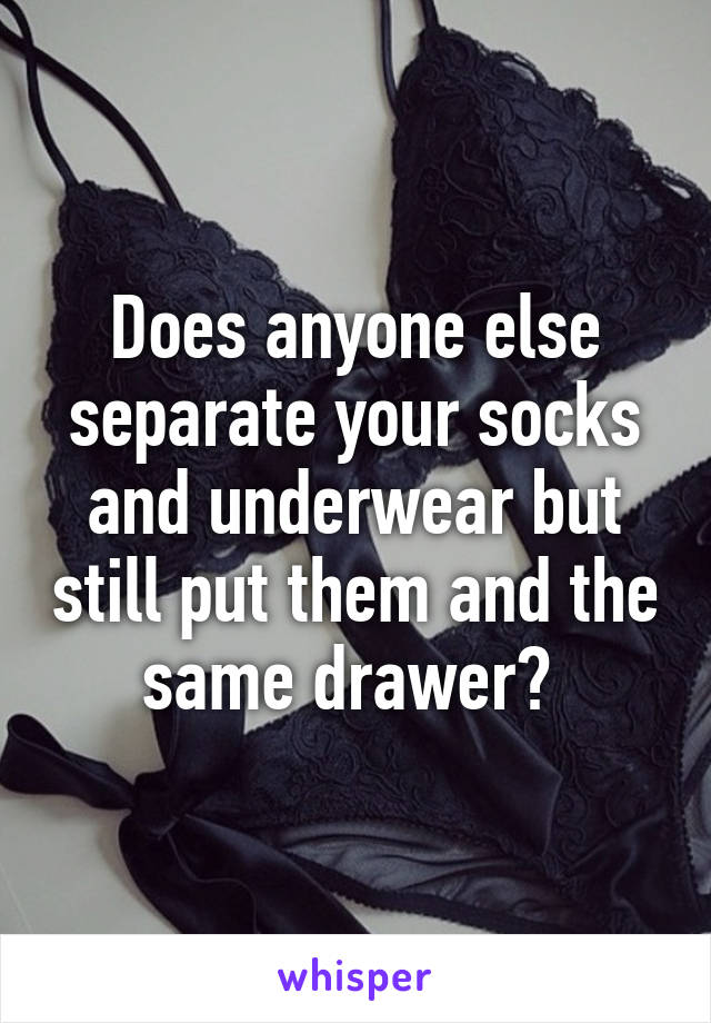 Does anyone else separate your socks and underwear but still put them and the same drawer? 