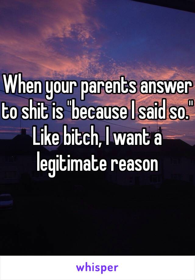 When your parents answer to shit is "because I said so."
Like bitch, I want a legitimate reason 