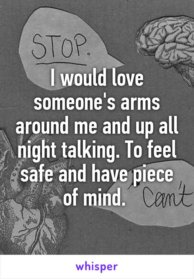 I would love someone's arms around me and up all night talking. To feel safe and have piece of mind. 