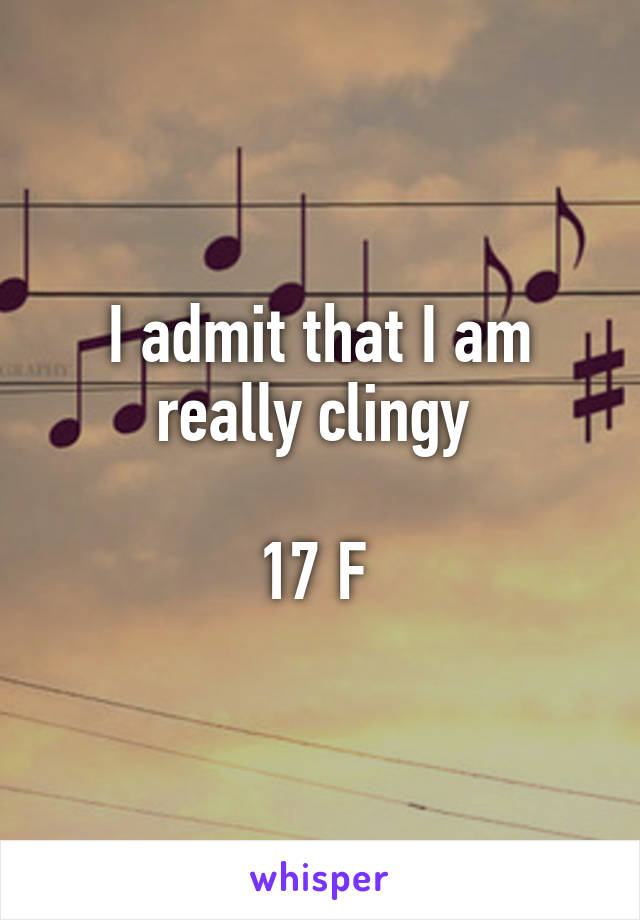 I admit that I am really clingy 

17 F 