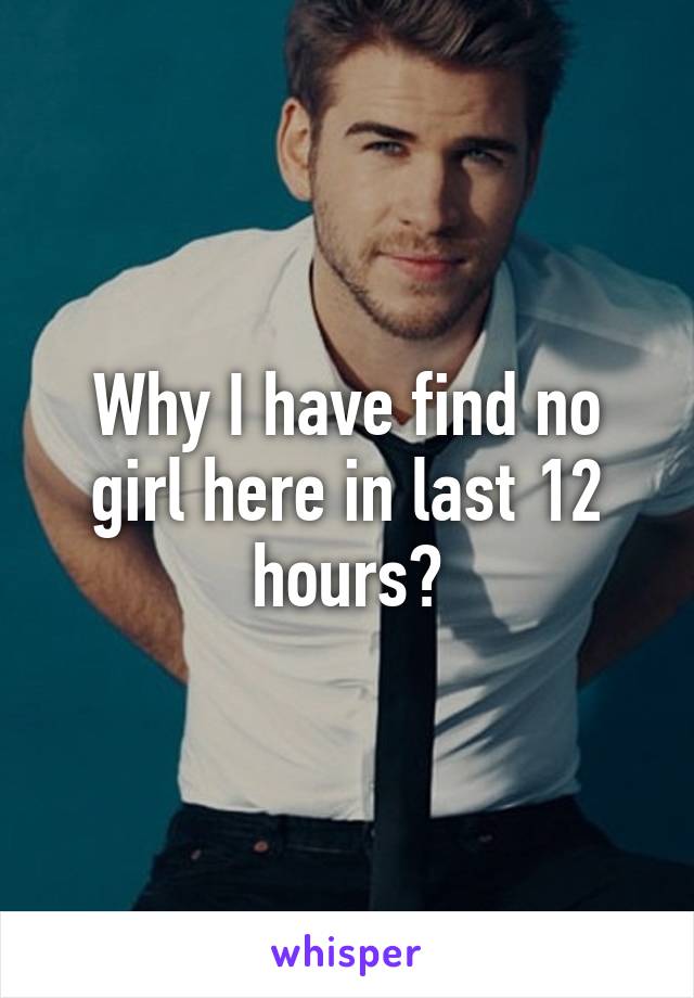 Why I have find no girl here in last 12 hours?