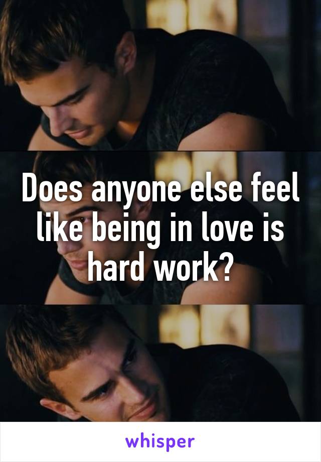 Does anyone else feel like being in love is hard work?