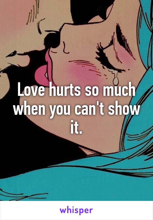 Love hurts so much when you can't show it.