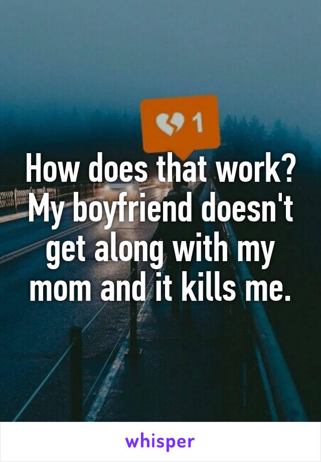 How does that work? My boyfriend doesn't get along with my mom and it kills me.