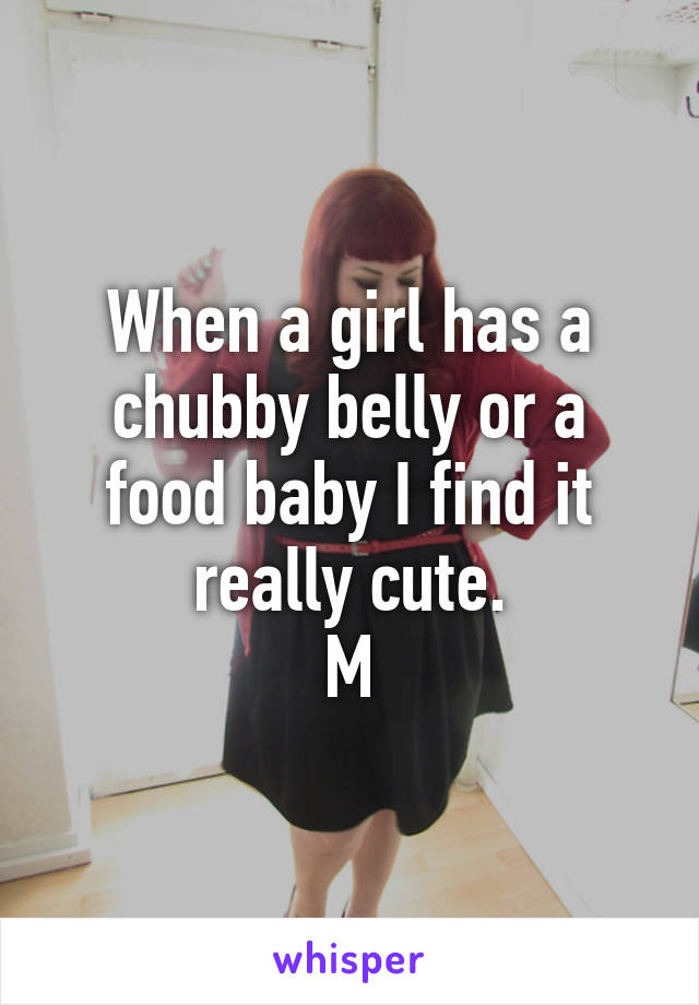 When a girl has a chubby belly or a food baby I find it really cute.
M