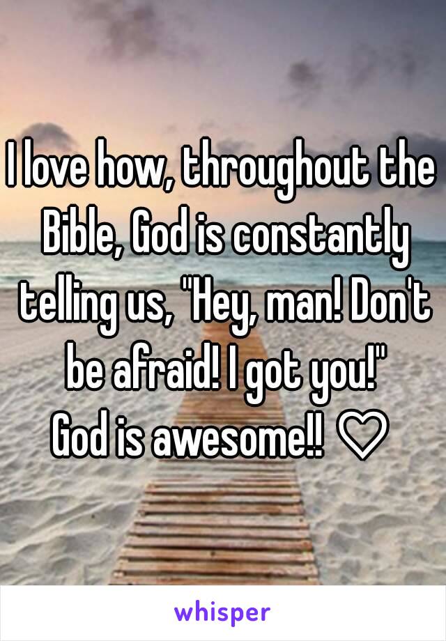 I love how, throughout the Bible, God is constantly telling us, "Hey, man! Don't be afraid! I got you!"
God is awesome!! ♡