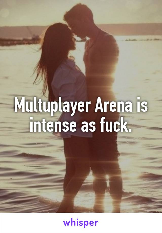 Multuplayer Arena is intense as fuck.