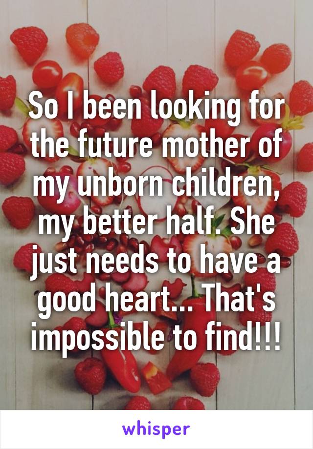 So I been looking for the future mother of my unborn children, my better half. She just needs to have a good heart... That's impossible to find!!!