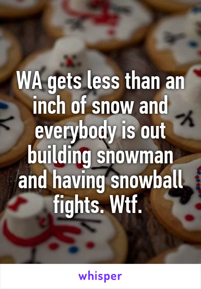 WA gets less than an inch of snow and everybody is out building snowman and having snowball fights. Wtf. 