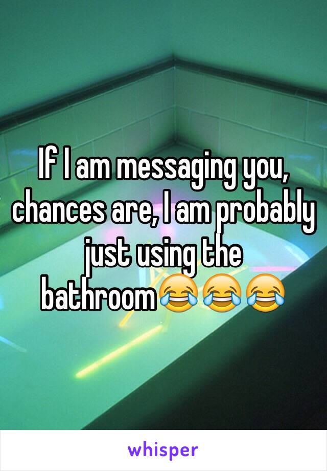 If I am messaging you, chances are, I am probably just using the bathroom😂😂😂