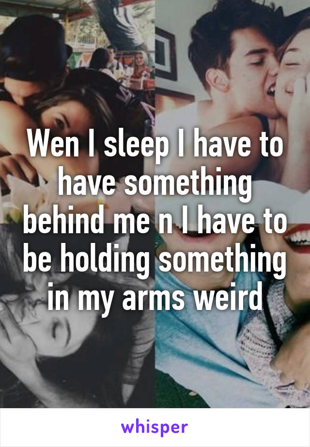 Wen I sleep I have to have something behind me n I have to be holding something in my arms weird