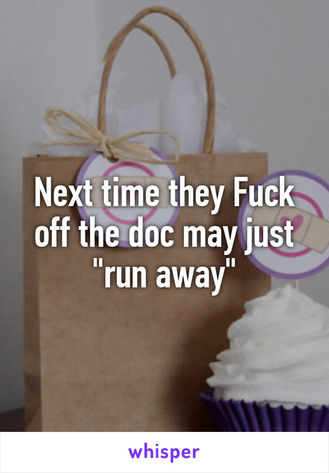 Next time they Fuck off the doc may just "run away"