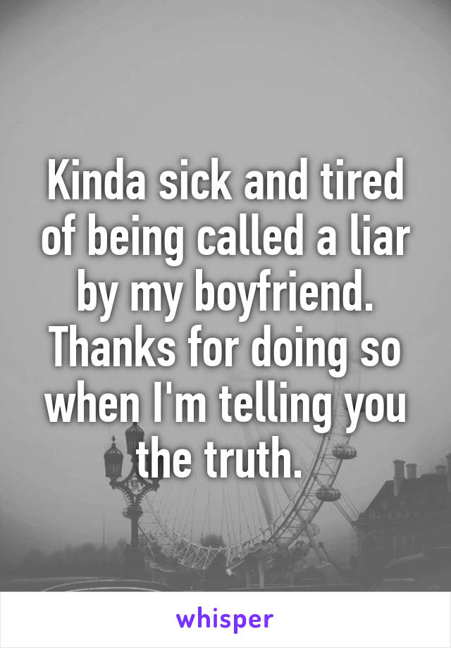 Kinda sick and tired of being called a liar by my boyfriend. Thanks for doing so when I'm telling you the truth. 