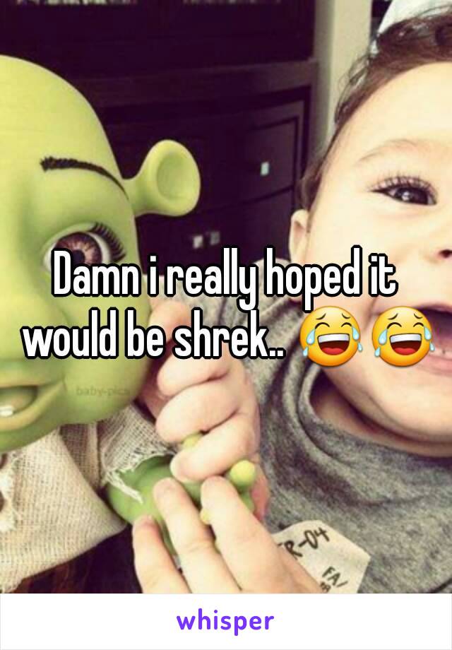 Damn i really hoped it would be shrek.. 😂😂