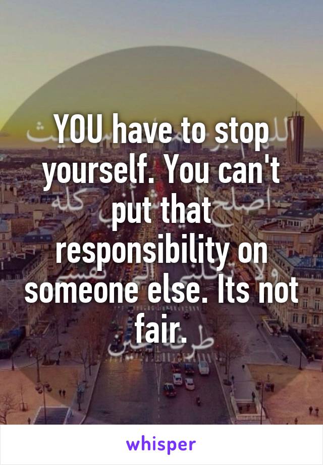 YOU have to stop yourself. You can't put that responsibility on someone else. Its not fair.