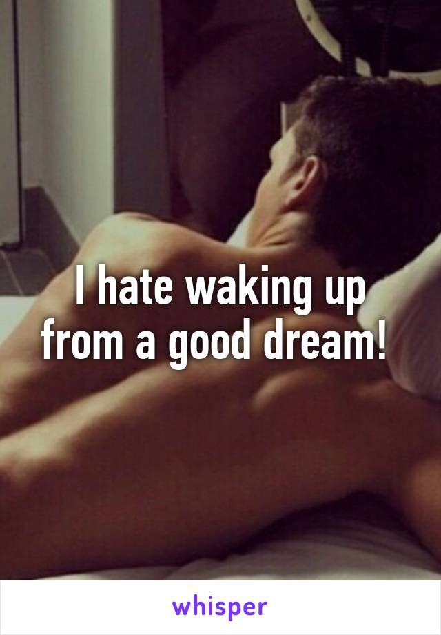 I hate waking up from a good dream! 