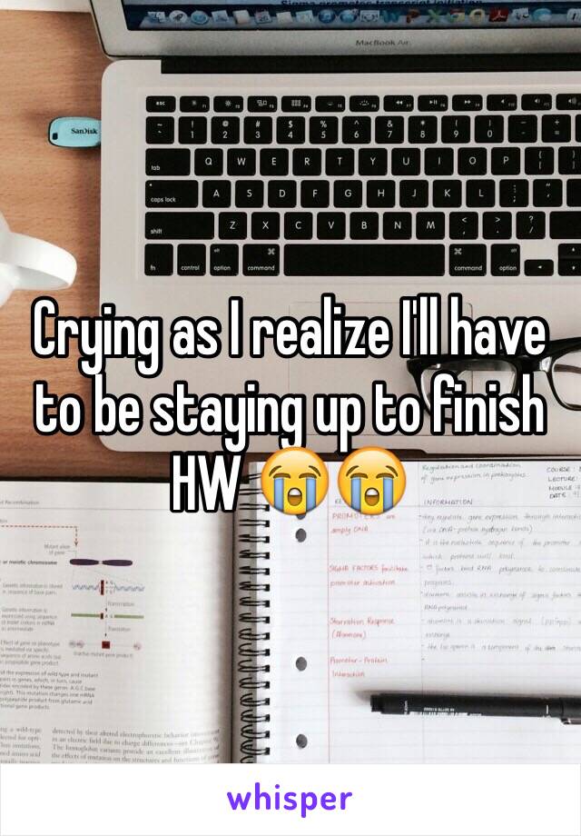 Crying as I realize I'll have to be staying up to finish HW 😭😭