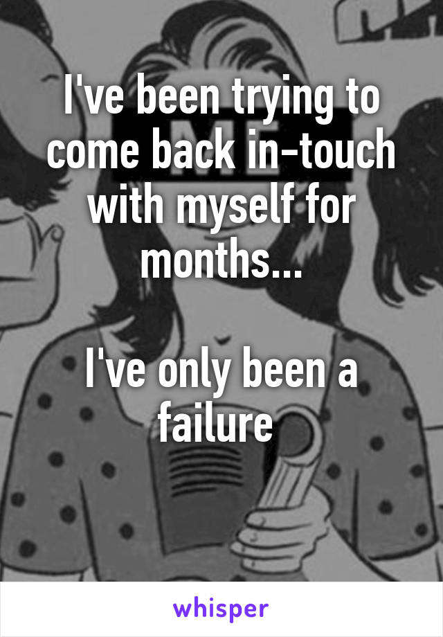 I've been trying to come back in-touch with myself for months...

I've only been a failure 

