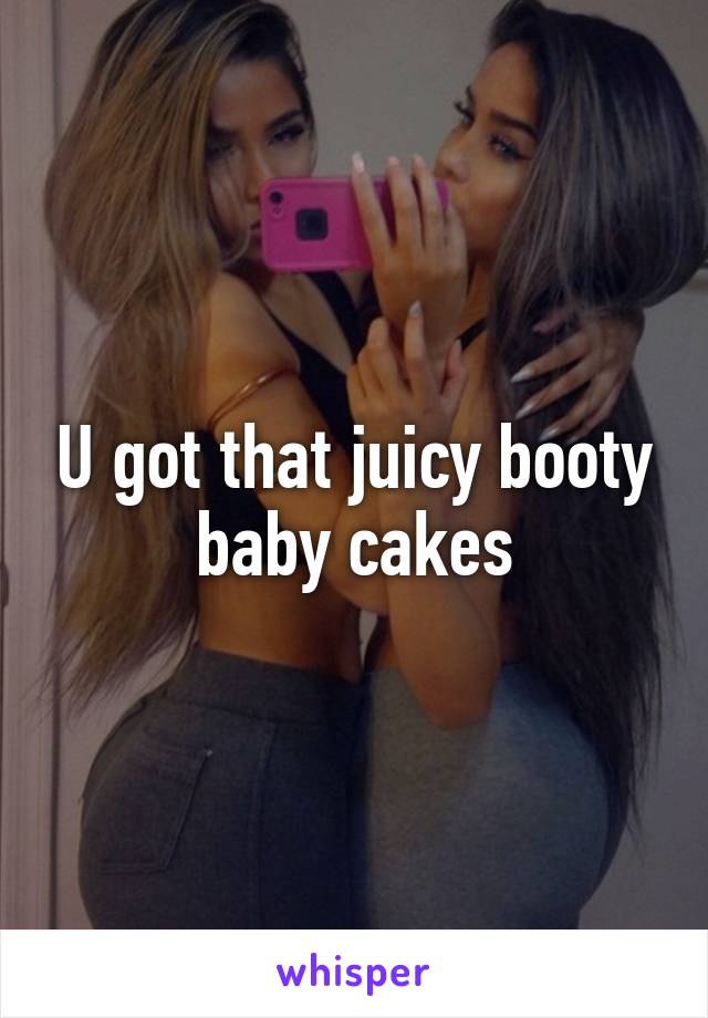 U got that juicy booty baby cakes