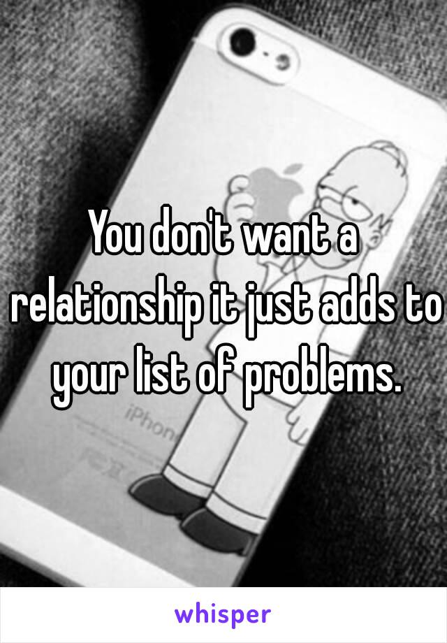 You don't want a relationship it just adds to your list of problems.