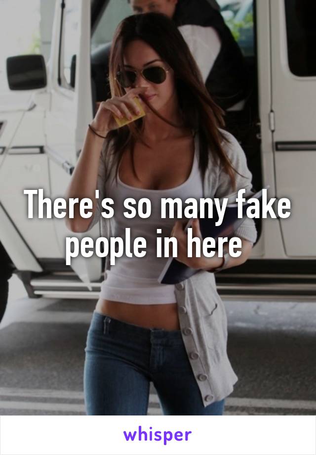 There's so many fake people in here 