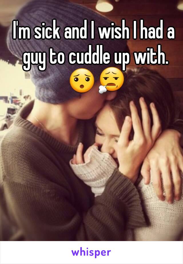 I'm sick and I wish I had a guy to cuddle up with. 😯😧