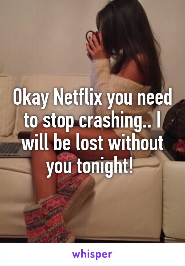 Okay Netflix you need to stop crashing.. I will be lost without you tonight! 