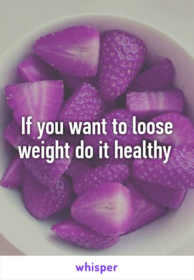 If you want to loose weight do it healthy 