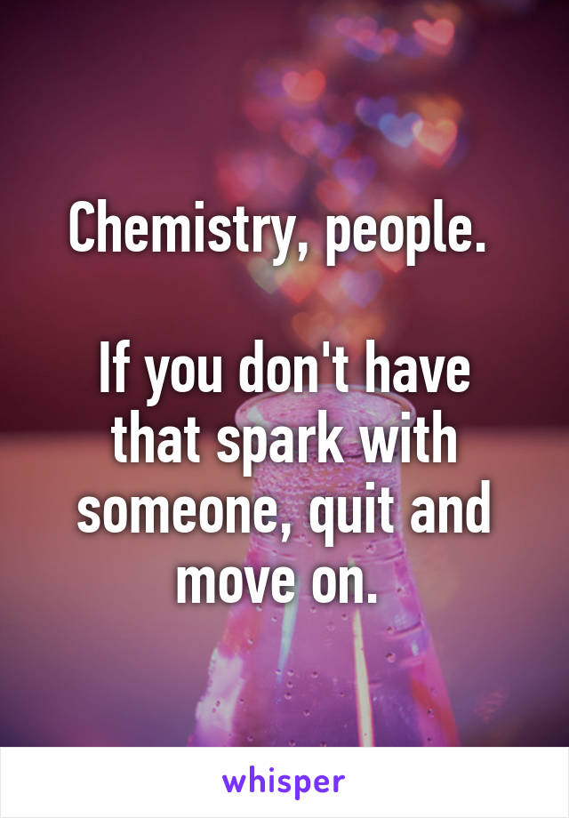 Chemistry, people. 

If you don't have that spark with someone, quit and move on. 