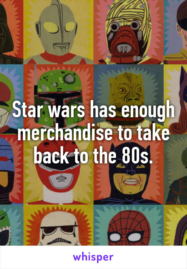 Star wars has enough merchandise to take back to the 80s.