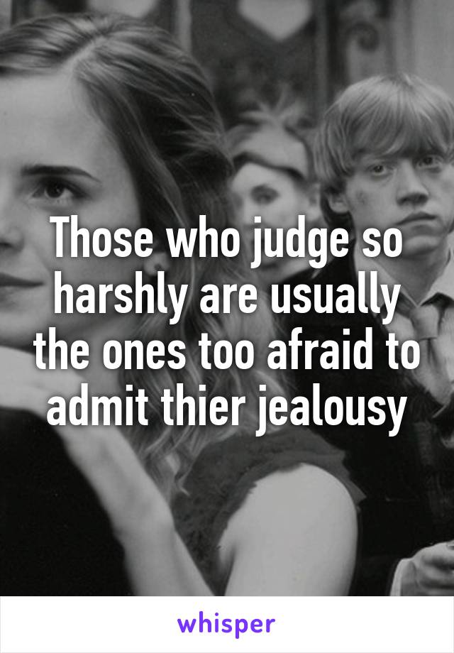 Those who judge so harshly are usually the ones too afraid to admit thier jealousy